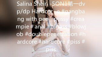 Salina Shein -5ON1第一dvp/dp Hardcor -e #gangbang with pee，pussy #creampie＃anal #bigass #blowjob #doublepenetration #hardcore #hardcore #piss #piss