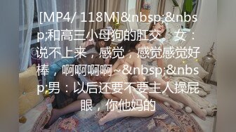 [MP4/ 118M]&nbsp;&nbsp;和高三小母狗的肛交。女：说不上来，感觉，感觉感觉好棒，啊啊啊啊~&nbsp;&nbsp;男：以后还要不要主人操屁眼，你他妈的