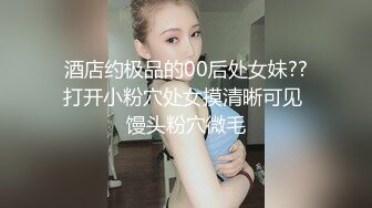 酒店约极品的00后处女妹??打开小粉穴处女摸清晰可见 馒头粉穴微毛