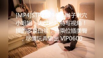 [MP4]STP27794 小辫子嫩穴小姐姐！大屌插穴特写视角！操的多是白浆，骑乘位插美臀，尽情玩弄输出 VIP0600