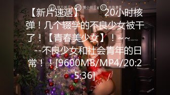 【新片速遞】 ✨✨✨20小时核弹！几个辍学的不良少女被干了！【青春美少女】！~~✨✨✨--不良少女和社会青年的日常！！[9600MB/MP4/20:25:36]