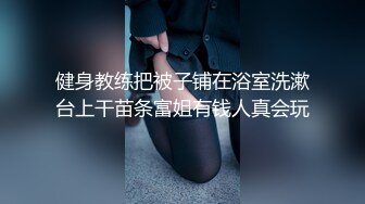 健身教练把被子铺在浴室洗漱台上干苗条富姐有钱人真会玩