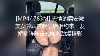 [MP4/ 783M] 无情的屌安徽美女兼职夜晚酒店相约来一发娇喘阵阵花式啪啪劲爆精彩