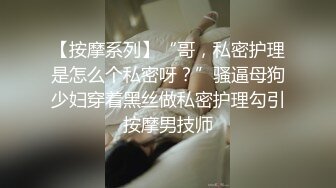 【按摩系列】“哥，私密护理是怎么个私密呀？”骚逼母狗少妇穿着黑丝做私密护理勾引按摩男技师