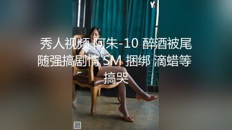 秀人视频 阿朱-10 醉酒被尾随强搞剧情 SM 捆绑 滴蜡等 搞哭