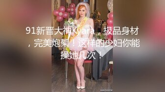 91新晋大神Kyara，极品身材，完美炮架！这样的少妇你能操她几次！