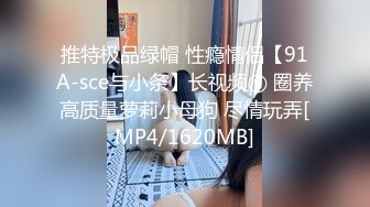 推特极品绿帽 性瘾情侣【91A-sce与小条】长视频⑨ 圈养高质量萝莉小母狗 尽情玩弄[MP4/1620MB]