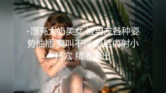 -漂亮大奶美女 被男友各种姿势抽插 爽叫不停 最后内射小粉穴 精液流出