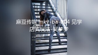 麻豆传媒 mky-ba-004 见学店式玩法-吴梦梦