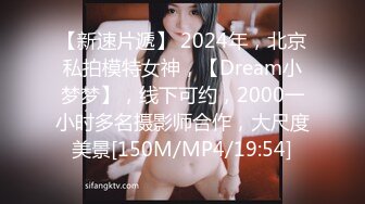 【新速片遞】 2024年，北京私拍模特女神，【Dream小梦梦】，线下可约，2000一小时多名摄影师合作，大尺度美景[150M/MP4/19:54]