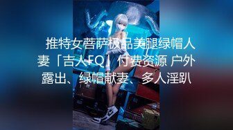 ✨推特女菩萨极品美腿绿帽人妻「吉人FQ」付费资源 户外露出、绿帽献妻、多人淫趴