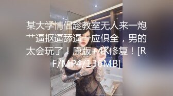 某大学情侣趁教室无人来一炮艹逼抠逼舔逼一应俱全，男的太会玩了！原版+4K修复！[RF/MP4/136MB]