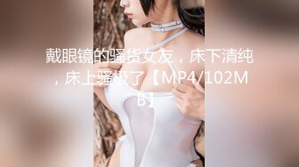 戴眼镜的骚货女友，床下清纯，床上骚极了【MP4/102MB】