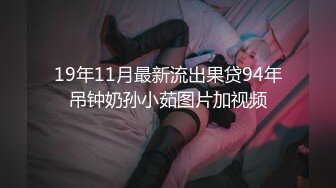 19年11月最新流出果贷94年吊钟奶孙小茹图片加视频