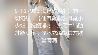 STP17929 满足你对少妇的一切幻想，【仙气飘飘】风骚小少妇，妩媚淫荡，大黑牛辅助才能满足，淫水充溢蝴蝶穴欲望满满