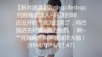 【新片速遞】&nbsp;&nbsp;约炮骚逼情人~好骚的BB❤️还没开始艹就流白浆了，鸡巴插进去好爽~用力抽插❤️啊~艹死我啦！叫声骚浪炸大脑！[99M/MP4/01:47]