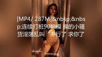 [MP4/ 287M]&nbsp;&nbsp;连续打桩90嫩模 操的小骚货淫荡乱叫“不行了 求你了