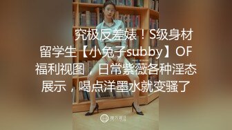 ⚫️⚫️究极反差婊！S级身材留学生【小兔子subby】OF福利视图，日常紫薇各种淫态展示，喝点洋墨水就变骚了