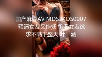 国产麻豆AV MDS MDS0007 骚逼女友又作妖 饥渴女友欲求不满干整天 叶一涵