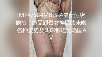 [MP4/584MB]5-4最新酒店偷拍！绝品翘臀女神后续来啦 各种姿势及叫床都堪比岛国AV