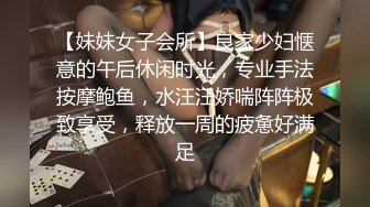 【妹妹女子会所】良家少妇惬意的午后休闲时光，专业手法按摩鲍鱼，水汪汪娇喘阵阵极致享受，释放一周的疲惫好满足