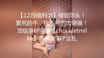 【12月福利②】绿到尽头！累死的牛，玩不坏的肉便器！顶级身材骚妻【chocoletmilkk】各种3P群P淫乱