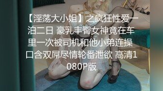 【淫荡大小姐】之疯狂性爱一泊二日 豪乳丰臀女神竟在车里一次被司机和他小弟连操 口含双屌尽情轮番泄欲 高清1080P版