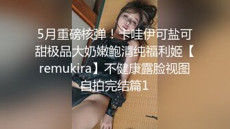 5月重磅核弹！卡哇伊可盐可甜极品大奶嫩鲍清纯福利姬【remukira】不健康露脸视图自拍完结篇1