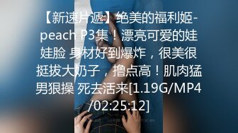 【新速片遞】绝美的福利姬-peach P3集！漂亮可爱的娃娃脸 身材好到爆炸，很美很挺拔大奶子，撸点高！肌肉猛男狠操 死去活来[1.19G/MP4/02:25:12]