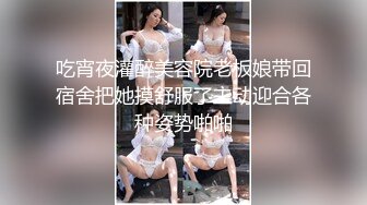 吃宵夜灌醉美容院老板娘带回宿舍把她摸舒服了主动迎合各种姿势啪啪