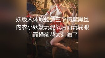 妖版人体蜈蚣舔三个情趣黑丝内衣小妖妖玩混战后面玩屁眼前面操菊花太刺激了