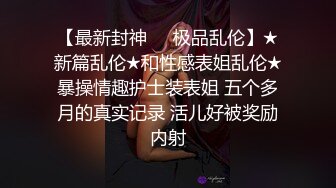 【最新封神❤️极品乱伦】★新篇乱伦★和性感表姐乱伦★暴操情趣护士装表姐 五个多月的真实记录 活儿好被奖励内射