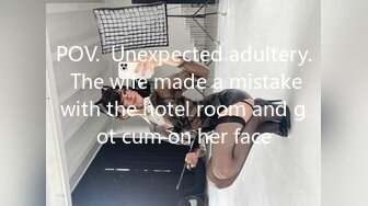 POV.  Unexpected adultery.  The wife made a mistake with the hotel room and got cum on her face