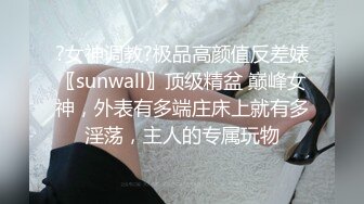 ?女神调教?极品高颜值反差婊〖sunwall〗顶级精盆 巅峰女神，外表有多端庄床上就有多淫荡，主人的专属玩物