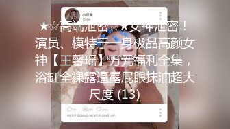 ★☆高端泄密☆★女神泄密！演员、模特于一身极品高颜女神【王馨瑶】万元福利全集，浴缸全裸露逼露屁眼抹油超大尺度 (13)