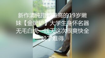 新作清纯指数最高的19岁嫩妹【金铲铲】大学生身怀名器无毛白虎一线天这次很爽快全脱了难得