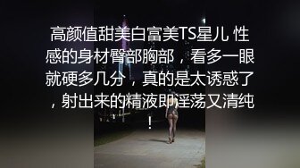 高颜值甜美白富美TS星儿 性感的身材臀部胸部，看多一眼就硬多几分，真的是太诱惑了，射出来的精液即淫荡又清纯！