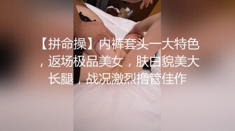 【拼命操】内裤套头一大特色，返场极品美女，肤白貌美大长腿，战况激烈撸管佳作