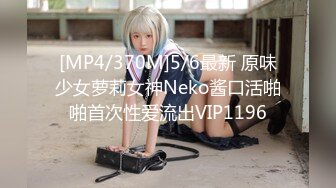 [MP4/370M]5/6最新 原味少女萝莉女神Neko酱口活啪啪首次性爱流出VIP1196