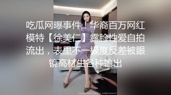 吃瓜网曝事件！华裔百万网红模特【徐美仁】露脸性爱自拍流出，表里不一极度反差被眼镜高材生各种输出