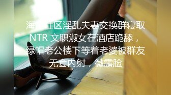 海角社区淫乱夫妻交换群寝取NTR 文职淑女在酒店跪舔，绿帽老公楼下等着老婆被群友无套内射，微露脸