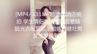 [MP4/ 311M] 新流出酒店偷拍 学生情侣眼镜御姐反差婊脱光衣服后媚眼如丝被健壮男友沙发操到床