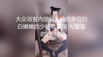 大众浴室内部员工偷拍多位白白嫩嫩的少妇换衣服 光溜溜的到处跑