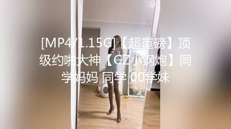 [MP4/1.15G]【超重磅】顶级约啪大神【GZ小钢炮】同学妈妈 同学 00学妹