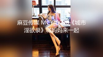 麻豆传媒 MCY-0030《城市淫欲录》喊妈妈来一起