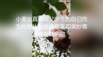 小美女真骚啊父亲节把自己作为礼物让爸爸肆意享用美妙青春肉体啪啪