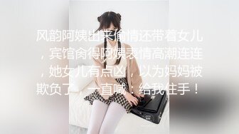 风韵阿姨出来偷情还带着女儿，宾馆肏得阿姨表情高潮连连，她女儿有点凶，以为妈妈被欺负了，一直喊：给我住手！