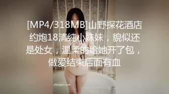 [MP4/318MB]山野探花酒店约炮18清纯小妹妹，貌似还是处女，温柔的给她开了包，做爱结束后面有血