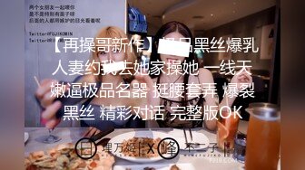 【再操哥新作】极品黑丝爆乳人妻约我去她家操她 一线天嫩逼极品名器 挺腰套弄 爆裂黑丝 精彩对话 完整版OK