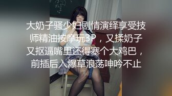 大奶子骚少妇剧情演绎享受技师精油按摩玩3P，又揉奶子又抠逼嘴里还得塞个大鸡巴，前插后入爆草浪荡呻吟不止